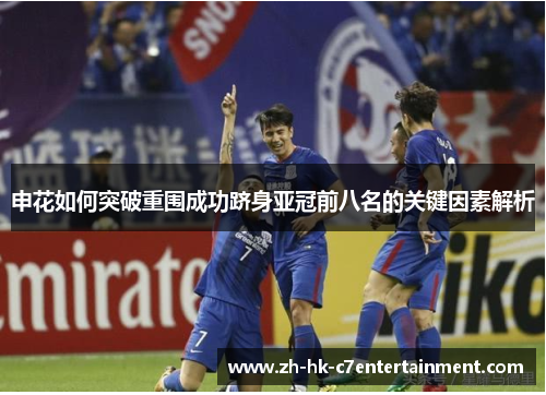 申花如何突破重围成功跻身亚冠前八名的关键因素解析