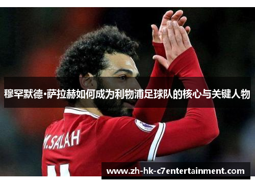 穆罕默德·萨拉赫如何成为利物浦足球队的核心与关键人物 穆罕默德·萨拉赫如何成为利物浦足球队的核心与关键人物