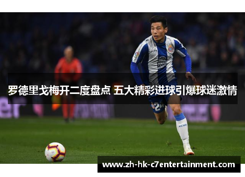 罗德里戈梅开二度盘点 五大精彩进球引爆球迷激情