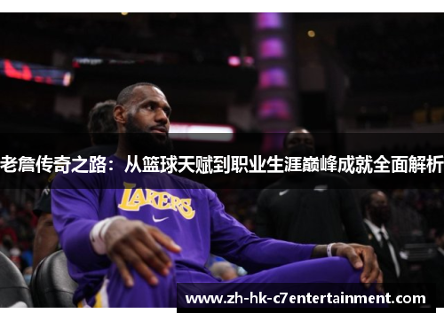 老詹传奇之路：从篮球天赋到职业生涯巅峰成就全面解析