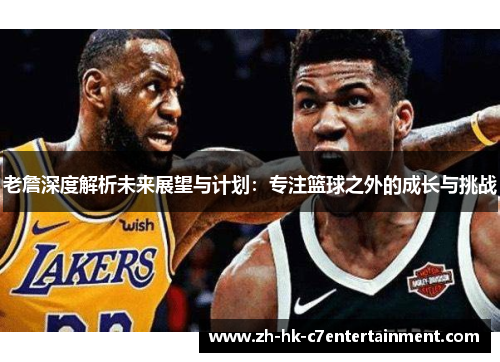 老詹深度解析未来展望与计划:专注篮球之外的成长与挑战 老詹深度解析未来展望与计划:专注篮球之外的成长与挑战
