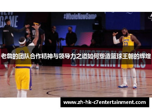 老詹的团队合作精神与领导力之道如何塑造篮球王朝的辉煌 老詹的团队合作精神与领导力之道如何塑造篮球王朝的辉煌