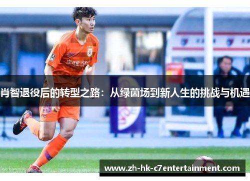 肖智退役后的转型之路:从绿茵场到新人生的挑战与机遇 肖智退役后的转型之路:从绿茵场到新人生的挑战与机遇