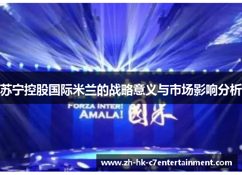 苏宁控股国际米兰的战略意义与市场影响分析 苏宁控股国际米兰的战略意义与市场影响分析