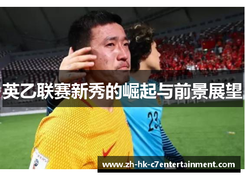 英乙联赛新秀的崛起与前景展望 英乙联赛新秀的崛起与前景展望
