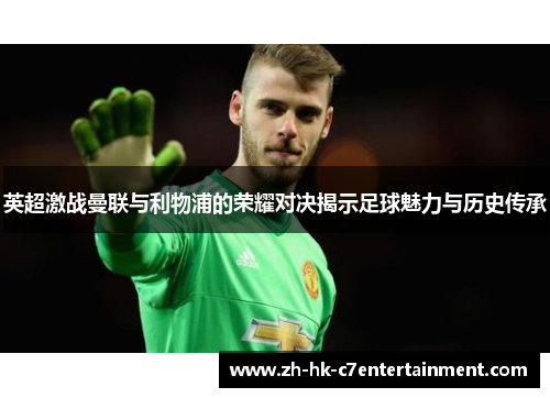 英超激战曼联与利物浦的荣耀对决揭示足球魅力与历史传承 英超激战曼联与利物浦的荣耀对决揭示足球魅力与历史传承