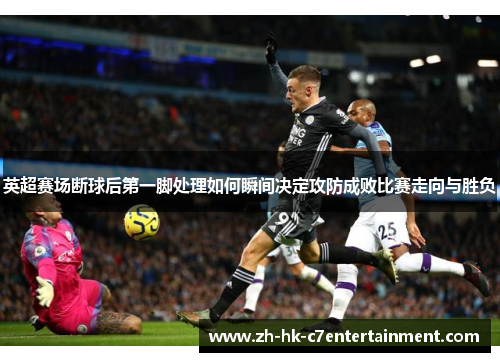 英超赛场断球后第一脚处理如何瞬间决定攻防成败比赛走向与胜负 英超赛场断球后第一脚处理如何瞬间决定攻防成败比赛走向与胜负