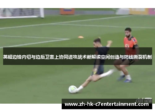 英超边锋内切与边后卫套上协同进攻战术新解读空间创造与防线撕裂机制 英超边锋内切与边后卫套上协同进攻战术新解读空间创造与防线撕裂机制