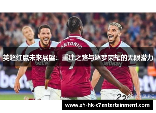 英超红魔未来展望:重建之路与逐梦荣耀的无限潜力 英超红魔未来展望:重建之路与逐梦荣耀的无限潜力