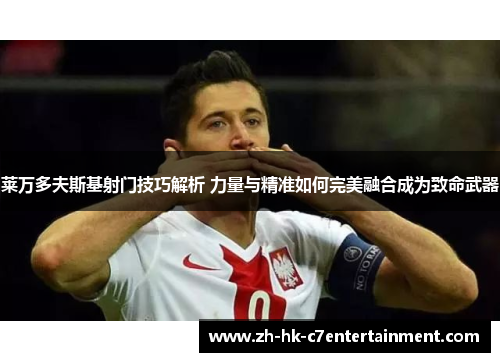 莱万多夫斯基射门技巧解析 力量与精准如何完美融合成为致命武器
