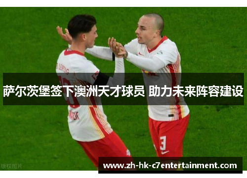 萨尔茨堡签下澳洲天才球员 助力未来阵容建设 萨尔茨堡签下澳洲天才球员 助力未来阵容建设