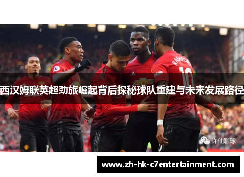 西汉姆联英超劲旅崛起背后探秘球队重建与未来发展路径