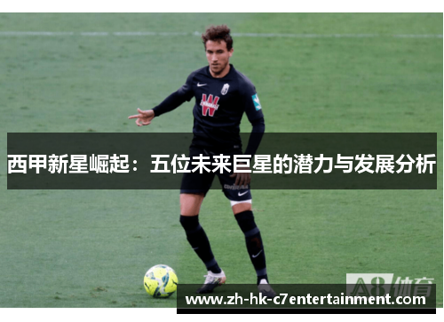 西甲新星崛起:五位未来巨星的潜力与发展分析 西甲新星崛起:五位未来巨星的潜力与发展分析