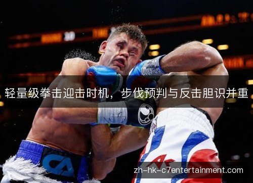 轻量级拳击迎击时机,步伐预判与反击胆识并重 轻量级拳击迎击时机,步伐预判与反击胆识并重