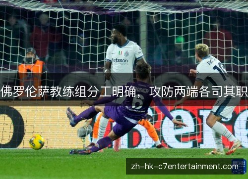 佛罗伦萨教练组分工明确,攻防两端各司其职 佛罗伦萨教练组分工明确,攻防两端各司其职