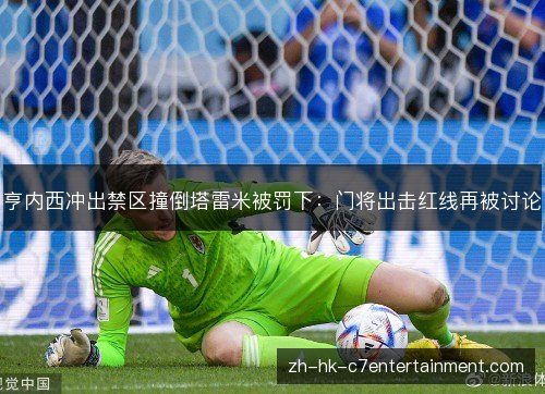 亨内西冲出禁区撞倒塔雷米被罚下:门将出击红线再被讨论 亨内西冲出禁区撞倒塔雷米被罚下:门将出击红线再被讨论